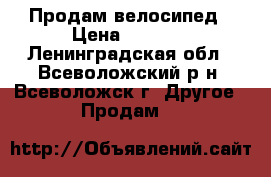 Продам велосипед › Цена ­ 7 000 - Ленинградская обл., Всеволожский р-н, Всеволожск г. Другое » Продам   